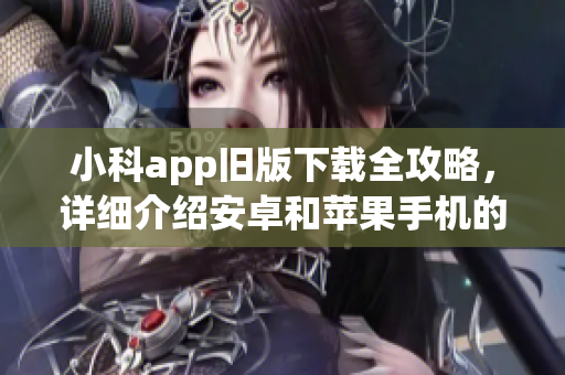 小科app舊版下載全攻略，詳細(xì)介紹安卓和蘋果手機(jī)的下載方法