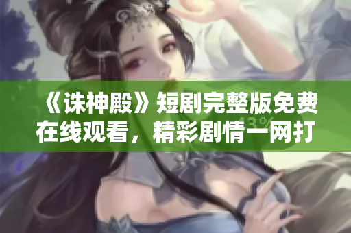 《誅神殿》短劇完整版免費在線觀看，精彩劇情一網(wǎng)打盡
