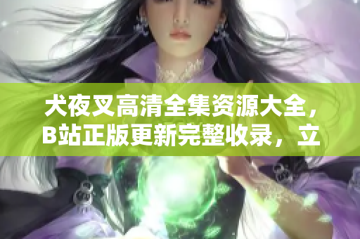 犬夜叉高清全集資源大全，B站正版更新完整收錄，立即觀看全新修復(fù)版！