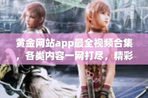 黃金網(wǎng)站app最全視頻合集，各類內(nèi)容一網(wǎng)打盡，精彩紛呈等你來(lái)觀賞