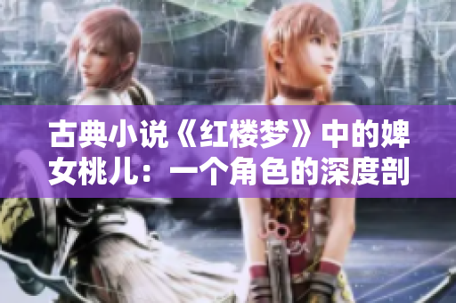 古典小說《紅樓夢(mèng)》中的婢女桃兒：一個(gè)角色的深度剖析