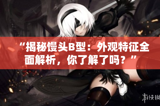 “揭秘饅頭B型：外觀特征全面解析，你了解了嗎？”