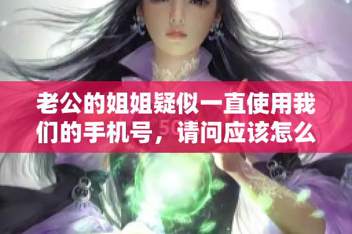 老公的姐姐疑似一直使用我們的手機(jī)號(hào)，請(qǐng)問(wèn)應(yīng)該怎么辦？
