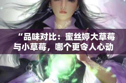 “品味對(duì)比：蜜絲婷大草莓與小草莓，哪個(gè)更令人心動(dòng)？”