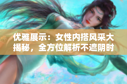 優(yōu)雅展示：女性內(nèi)搭風(fēng)采大揭秘，全方位解析不遮陰時(shí)尚穿搭