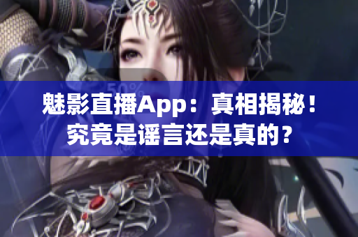 魅影直播App：真相揭秘！究竟是謠言還是真的？