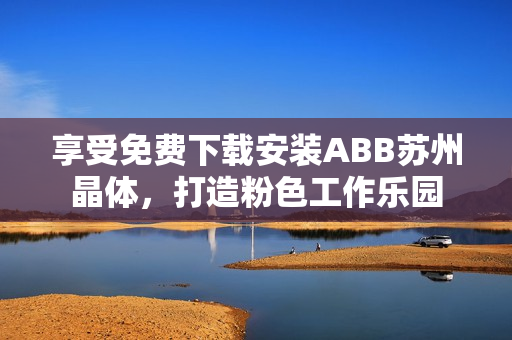 享受免費(fèi)下載安裝ABB蘇州晶體，打造粉色工作樂園