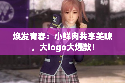 煥發(fā)青春：小鮮肉共享美味，大logo大爆款！