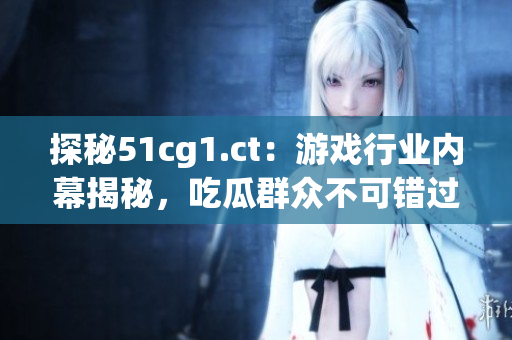 探秘51cg1.ct：游戲行業(yè)內(nèi)幕揭秘，吃瓜群眾不可錯(cuò)過
