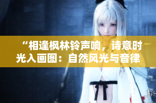 “相逢楓林鈴聲響，詩意時光入畫圖：自然風(fēng)光與音律之美”