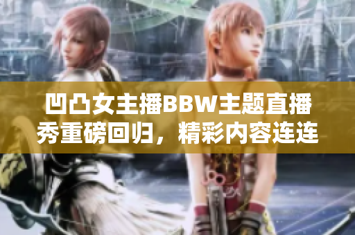 凹凸女主播BBW主題直播秀重磅回歸，精彩內(nèi)容連連引熱議