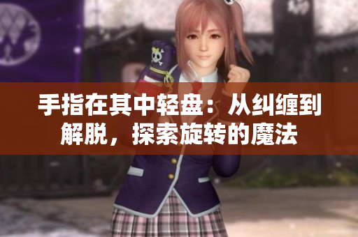 手指在其中輕盤：從糾纏到解脫，探索旋轉(zhuǎn)的魔法