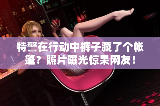 特警在行動中褲子藏了個帳篷？照片曝光驚呆網(wǎng)友！