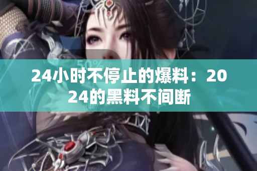 24小時不停止的爆料：2024的黑料不間斷