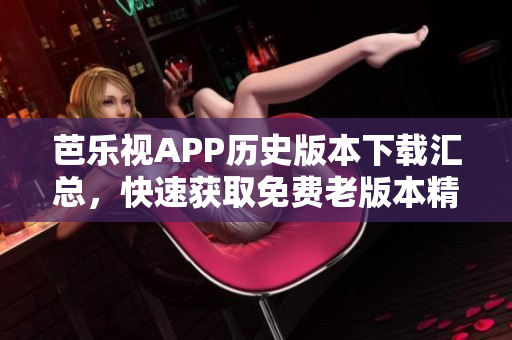芭樂視APP歷史版本下載匯總，快速獲取免費(fèi)老版本精彩內(nèi)容