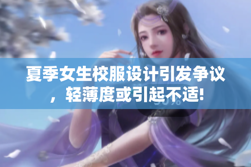 夏季女生校服設(shè)計引發(fā)爭議，輕薄度或引起不適!
