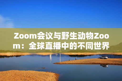 Zoom會議與野生動物Zoom：全球直播中的不同世界