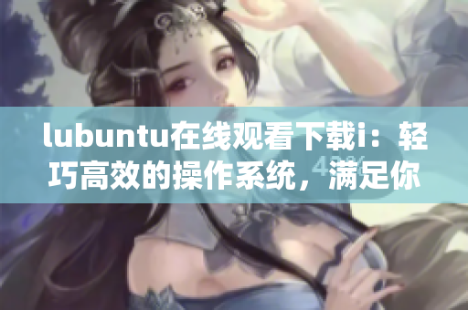 lubuntu在線觀看下載i：輕巧高效的操作系統(tǒng)，滿足你的各種需求