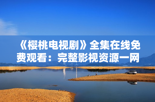 《櫻桃電視劇》全集在線免費(fèi)觀看：完整影視資源一網(wǎng)打盡!