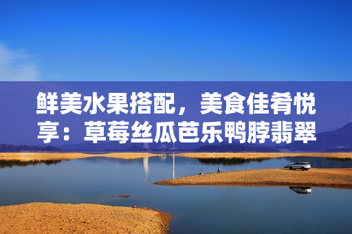 鮮美水果搭配，美食佳肴悅享：草莓絲瓜芭樂(lè)鴨脖翡翠手鐲