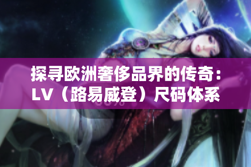 探尋歐洲奢侈品界的傳奇：LV（路易威登）尺碼體系和獨特風(fēng)格解析