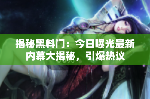 揭秘黑料門：今日曝光最新內(nèi)幕大揭秘，引爆熱議
