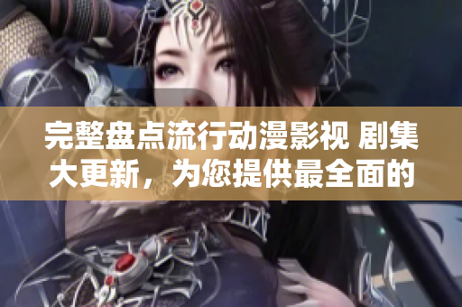 完整盤點(diǎn)流行動(dòng)漫影視 劇集大更新，為您提供最全面的觀影指南