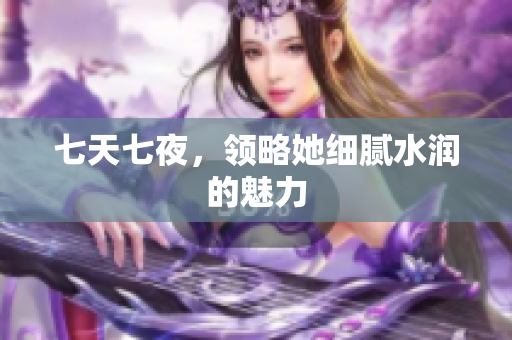 七天七夜，領(lǐng)略她細(xì)膩水潤(rùn)的魅力