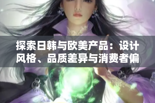 探索日韓與歐美產(chǎn)品：設(shè)計(jì)風(fēng)格、品質(zhì)差異與消費(fèi)者偏好的比較