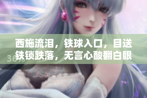 西施流淚，鐵球入口，目送鐵鎖跌落，無言心酸翻白眼，彷佛眸中泛起一灣悲涼之波。