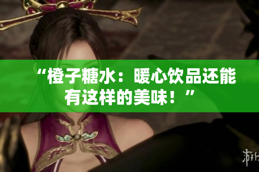 “橙子糖水：暖心飲品還能有這樣的美味！”