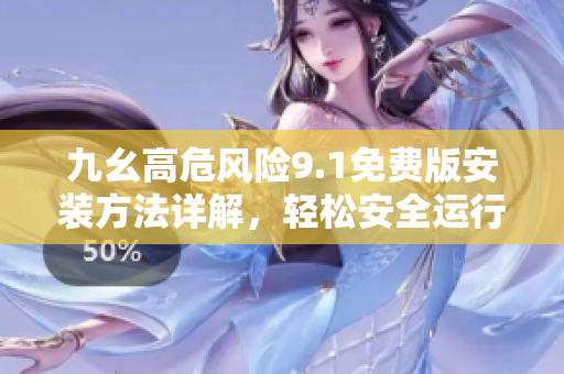 九幺高危風(fēng)險(xiǎn)9.1免費(fèi)版安裝方法詳解，輕松安全運(yùn)行軟件