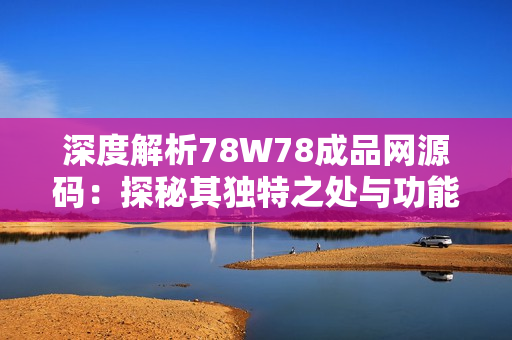 深度解析78W78成品網(wǎng)源碼：探秘其獨(dú)特之處與功能特點(diǎn)