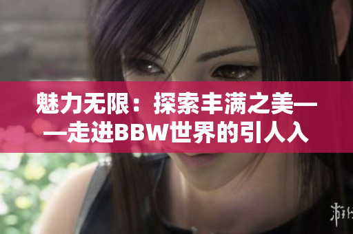 魅力無(wú)限：探索豐滿之美——走進(jìn)BBW世界的引人入勝之旅