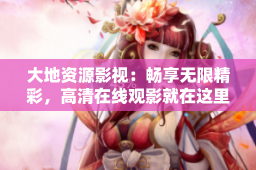 大地資源影視：暢享無限精彩，高清在線觀影就在這里