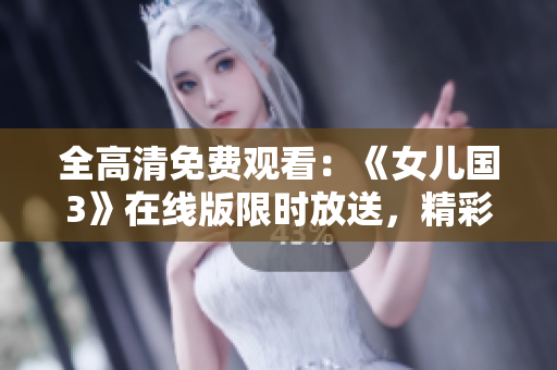 全高清免費(fèi)觀看：《女兒國3》在線版限時(shí)放送，精彩續(xù)集盡情暢享！