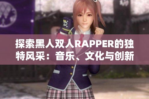 探索黑人雙人RAPPER的獨(dú)特風(fēng)采：音樂、文化與創(chuàng)新