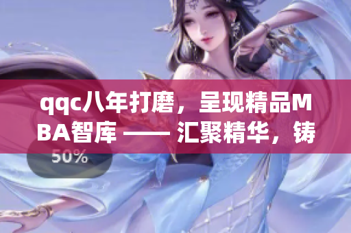 qqc八年打磨，呈現(xiàn)精品MBA智庫 —— 匯聚精華，鑄就智慧管理寶庫