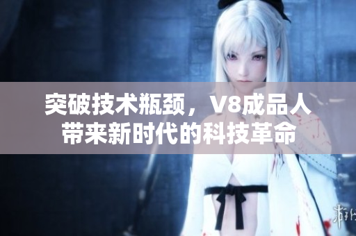 突破技術(shù)瓶頸，V8成品人帶來新時(shí)代的科技革命