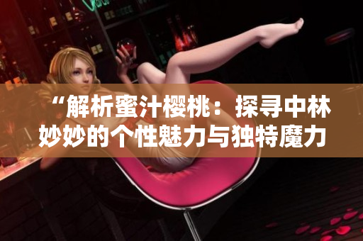 “解析蜜汁櫻桃：探尋中林妙妙的個性魅力與獨特魔力”