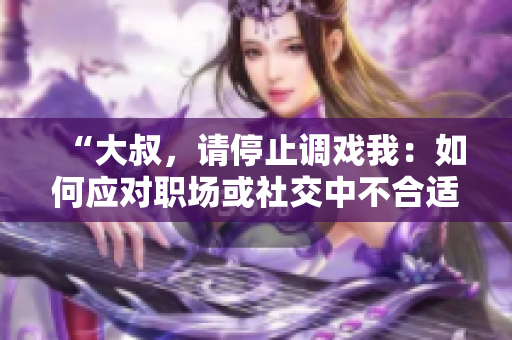 “大叔，請停止調(diào)戲我：如何應(yīng)對職場或社交中不合適的言行”