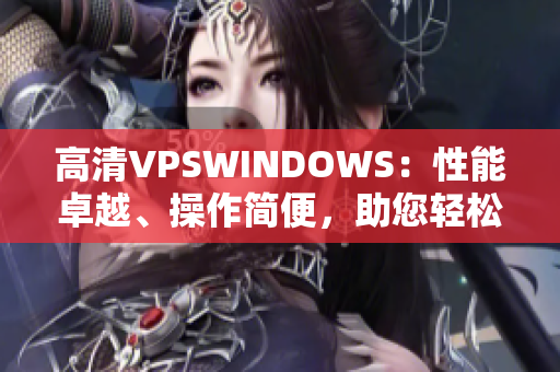 高清VPSWINDOWS：性能卓越、操作簡便，助您輕松構(gòu)建高效網(wǎng)絡(luò)環(huán)境