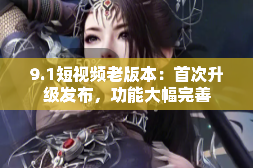 9.1短視頻老版本：首次升級發(fā)布，功能大幅完善