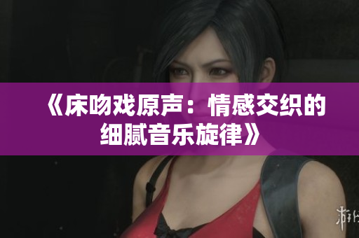 《床吻戲原聲：情感交織的細膩音樂旋律》