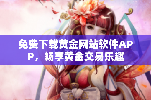 免費下載黃金網(wǎng)站軟件APP，暢享黃金交易樂趣