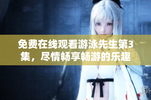 免費在線觀看游泳先生第3集，盡情暢享暢游的樂趣