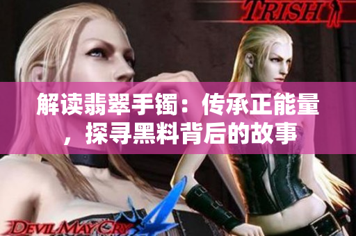 解讀翡翠手鐲：傳承正能量，探尋黑料背后的故事
