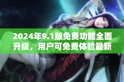 2024年9.1版免費(fèi)功能全面升級，用戶可免費(fèi)體驗(yàn)最新功能