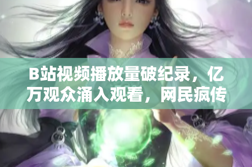 B站視頻播放量破紀(jì)錄，億萬觀眾涌入觀看，網(wǎng)民瘋傳新爆款