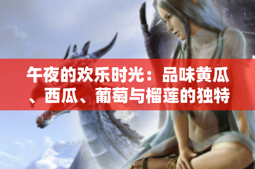 午夜的歡樂時光：品味黃瓜、西瓜、葡萄與榴蓮的獨特風(fēng)味